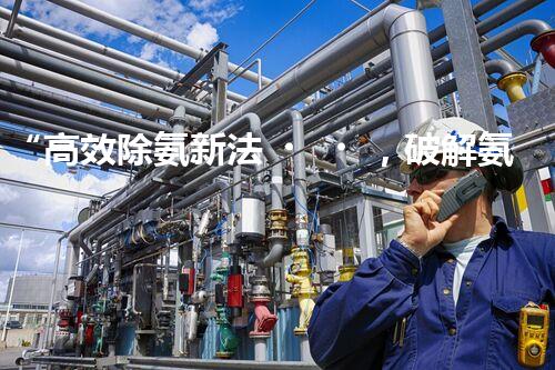 “高效除氨新法，破解氨氮廢水超標難題”
